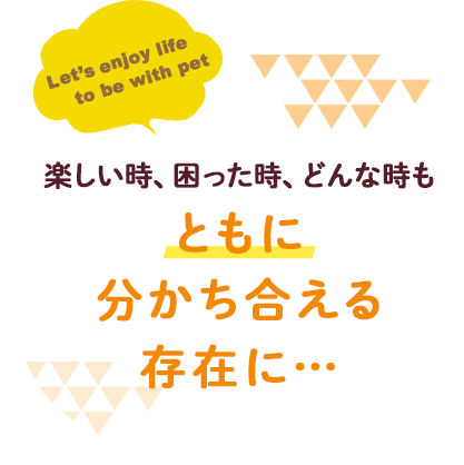 楽しい時、困った時、どんな時も「ともに」
分かち合える存在に…